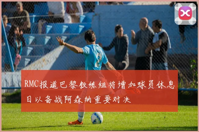 RMC报道巴黎教练组将增加球员休息日以备战阿森纳重要对决