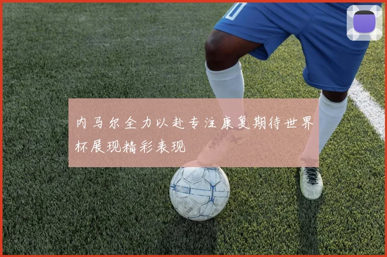 内马尔全力以赴专注康复期待世界杯展现精彩表现