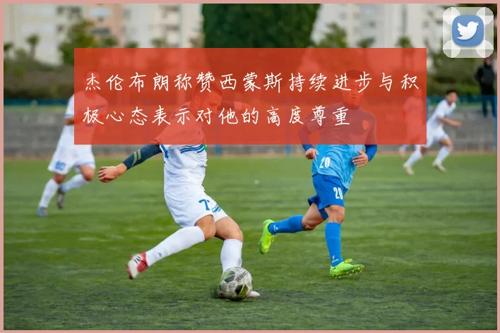 杰伦布朗称赞西蒙斯持续进步与积极心态表示对他的高度尊重