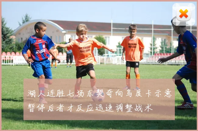 湖人连胜七场东契奇向乌度卡示意暂停后者才反应迅速调整战术