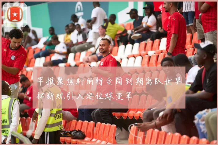 早报聚焦科纳特合同到期离队世界杯新规引入定位球变革