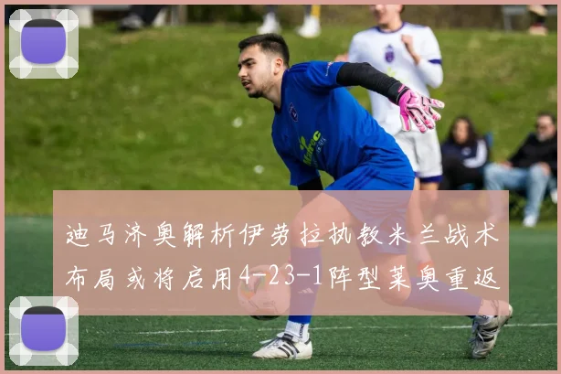迪马济奥解析伊劳拉执教米兰战术布局或将启用4-23-1阵型莱奥重返左边锋位置