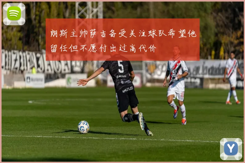 朗斯主帅萨吉备受关注球队希望他留任但不愿付出过高代价