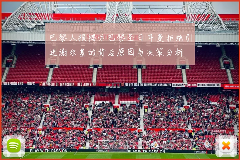 巴黎人报揭示巴黎圣日耳曼拒绝引进谢尔基的背后原因与决策分析